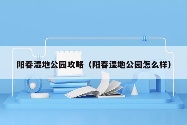 阳春湿地公园攻略（阳春湿地公园怎么样）