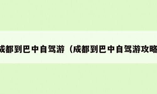 成都到巴中自驾游（成都到巴中自驾游攻略）