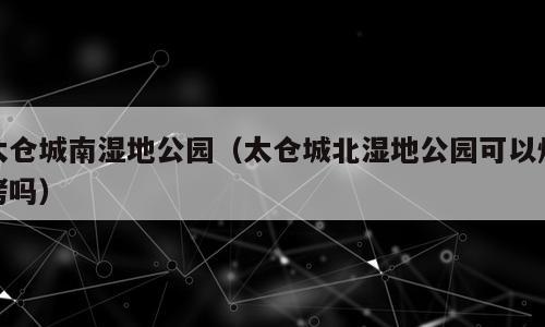太仓城南湿地公园（太仓城北湿地公园可以烧烤吗）