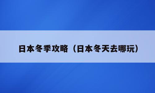 日本冬季攻略（日本冬天去哪玩）