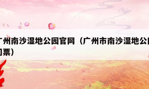 广州南沙湿地公园官网（广州市南沙湿地公园门票）