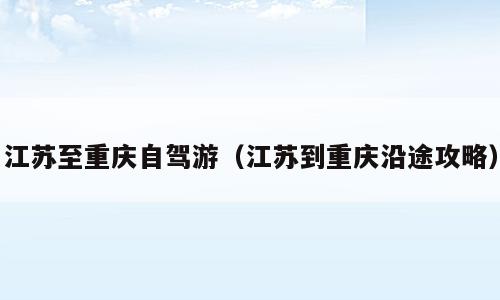 江苏至重庆自驾游（江苏到重庆沿途攻略）