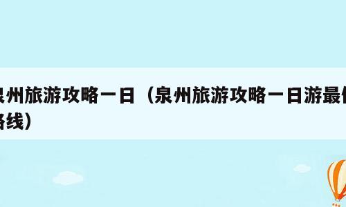 泉州旅游攻略一日（泉州旅游攻略一日游最佳路线）