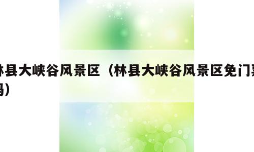 林县大峡谷风景区（林县大峡谷风景区免门票吗）