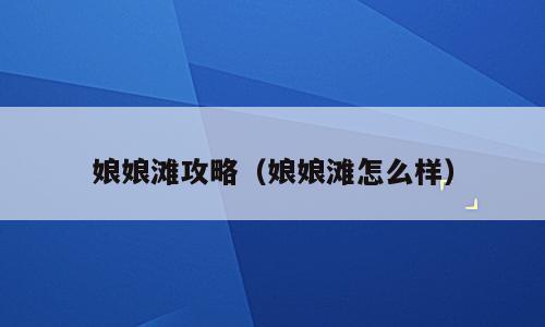 娘娘滩攻略（娘娘滩怎么样）