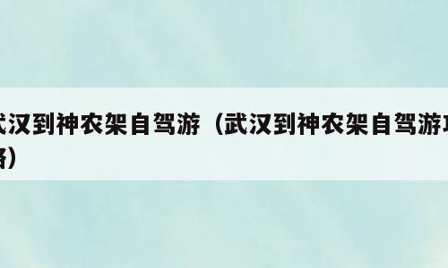 武汉到神农架自驾游（武汉到神农架自驾游攻略）