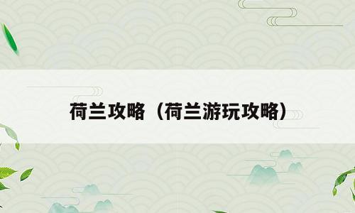 荷兰攻略（荷兰游玩攻略）