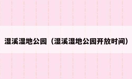 湿溪湿地公园（湿溪湿地公园开放时间）