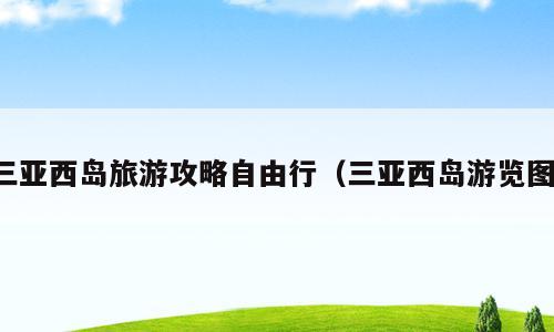 三亚西岛旅游攻略自由行（三亚西岛游览图）