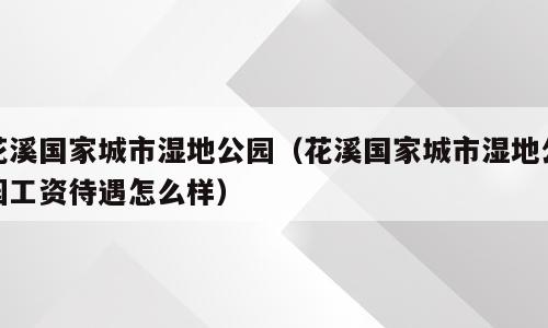 花溪国家城市湿地公园（花溪国家城市湿地公园工资待遇怎么样）