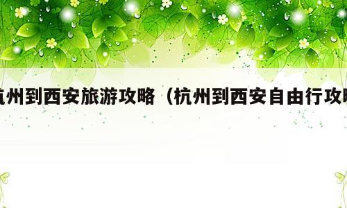杭州到西安旅游攻略（杭州到西安自由行攻略）