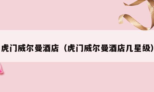虎门威尔曼酒店（虎门威尔曼酒店几星级）
