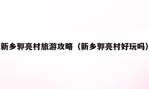新乡郭亮村旅游攻略（新乡郭亮村好玩吗）