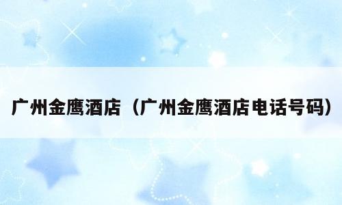 广州金鹰酒店（广州金鹰酒店电话号码）