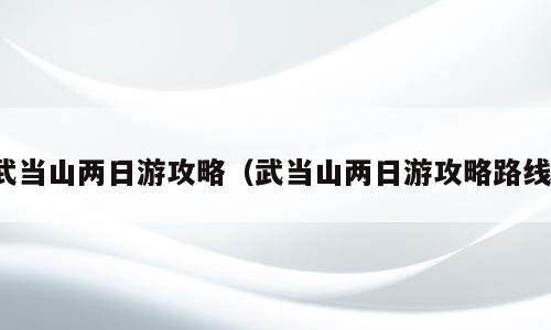 武当山两日游攻略（武当山两日游攻略路线）