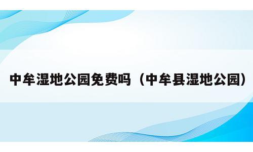 中牟湿地公园免费吗（中牟县湿地公园）