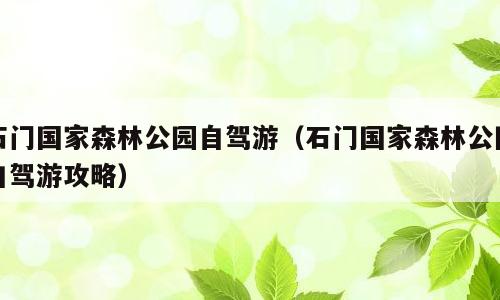 石门国家森林公园自驾游（石门国家森林公园自驾游攻略）