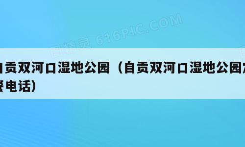 自贡双河口湿地公园（自贡双河口湿地公园定餐电话）