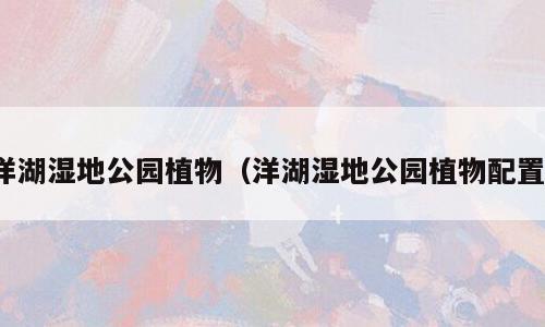 洋湖湿地公园植物（洋湖湿地公园植物配置）