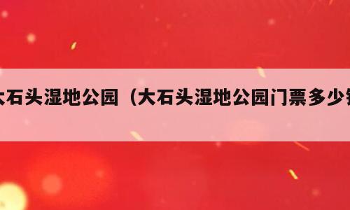 大石头湿地公园（大石头湿地公园门票多少钱）