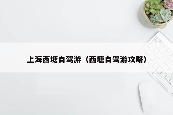上海西塘自驾游（西塘自驾游攻略）