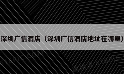 深圳广信酒店（深圳广信酒店地址在哪里）