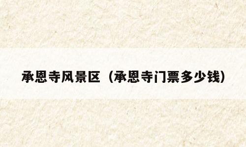 承恩寺风景区（承恩寺门票多少钱）