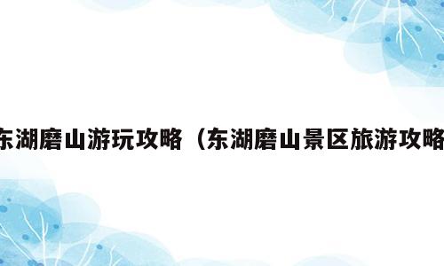 东湖磨山游玩攻略（东湖磨山景区旅游攻略）
