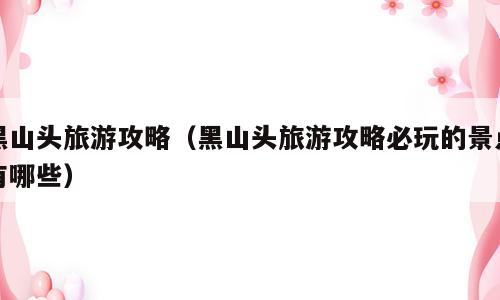 黑山头旅游攻略（黑山头旅游攻略必玩的景点有哪些）