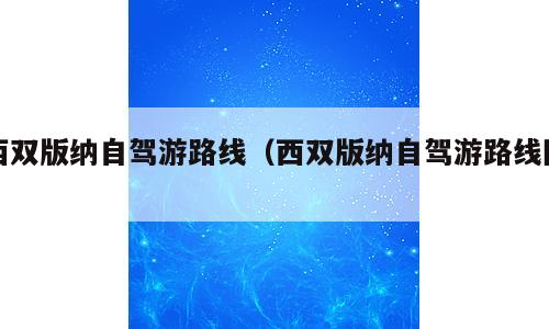 西双版纳自驾游路线（西双版纳自驾游路线图）