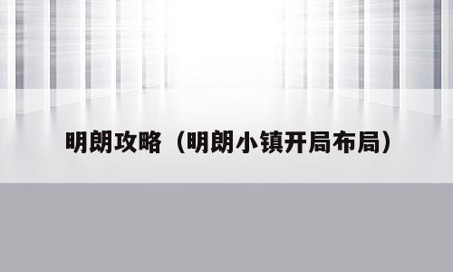 明朗攻略（明朗小镇开局布局）