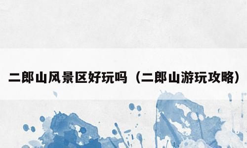 二郎山风景区好玩吗（二郎山游玩攻略）
