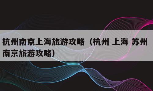 杭州南京上海旅游攻略（杭州 上海 苏州 南京旅游攻略）