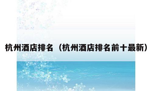杭州酒店排名（杭州酒店排名前十最新）