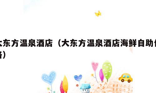 大东方温泉酒店（大东方温泉酒店海鲜自助价格）