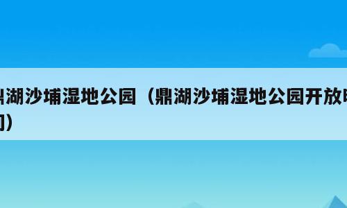 鼎湖沙埔湿地公园（鼎湖沙埔湿地公园开放时间）