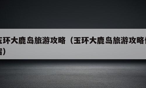 玉环大鹿岛旅游攻略（玉环大鹿岛旅游攻略住宿）