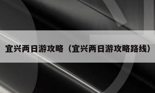 宜兴两日游攻略（宜兴两日游攻略路线）