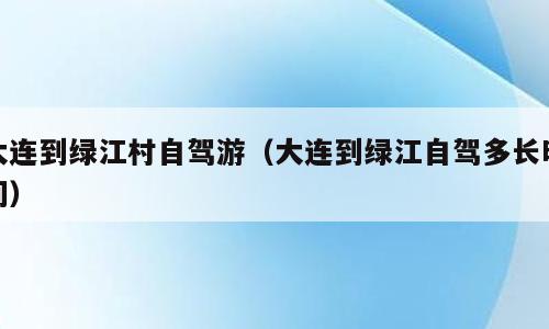 大连到绿江村自驾游（大连到绿江自驾多长时间）