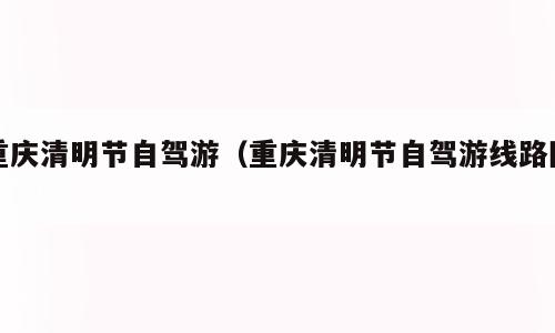 重庆清明节自驾游（重庆清明节自驾游线路图）