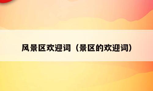 风景区欢迎词（景区的欢迎词）