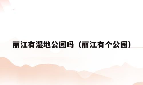丽江有湿地公园吗（丽江有个公园）