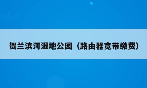 贺兰滨河湿地公园（路由器宽带缴费）