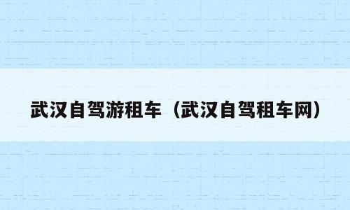 武汉自驾游租车（武汉自驾租车网）