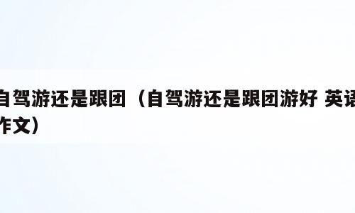 自驾游还是跟团（自驾游还是跟团游好 英语作文）