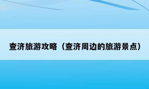 查济旅游攻略（查济周边的旅游景点）