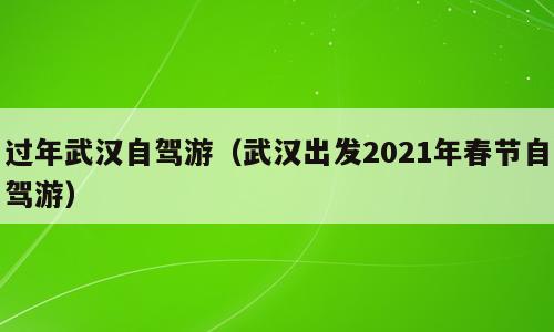 过年武汉自驾游（武汉出发2021年春节自驾游）