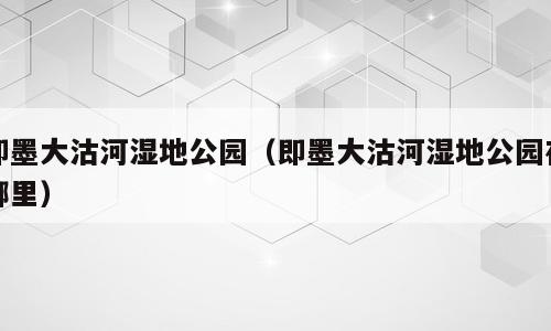 即墨大沽河湿地公园（即墨大沽河湿地公园在哪里）