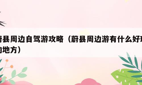 蔚县周边自驾游攻略（蔚县周边游有什么好玩的地方）