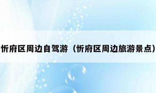 忻府区周边自驾游（忻府区周边旅游景点）